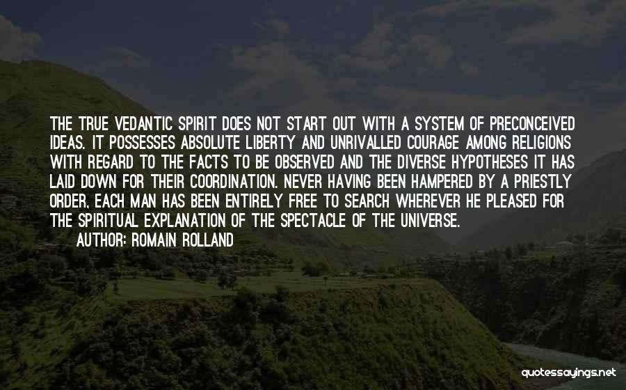 Romain Rolland Quotes: The True Vedantic Spirit Does Not Start Out With A System Of Preconceived Ideas. It Possesses Absolute Liberty And Unrivalled