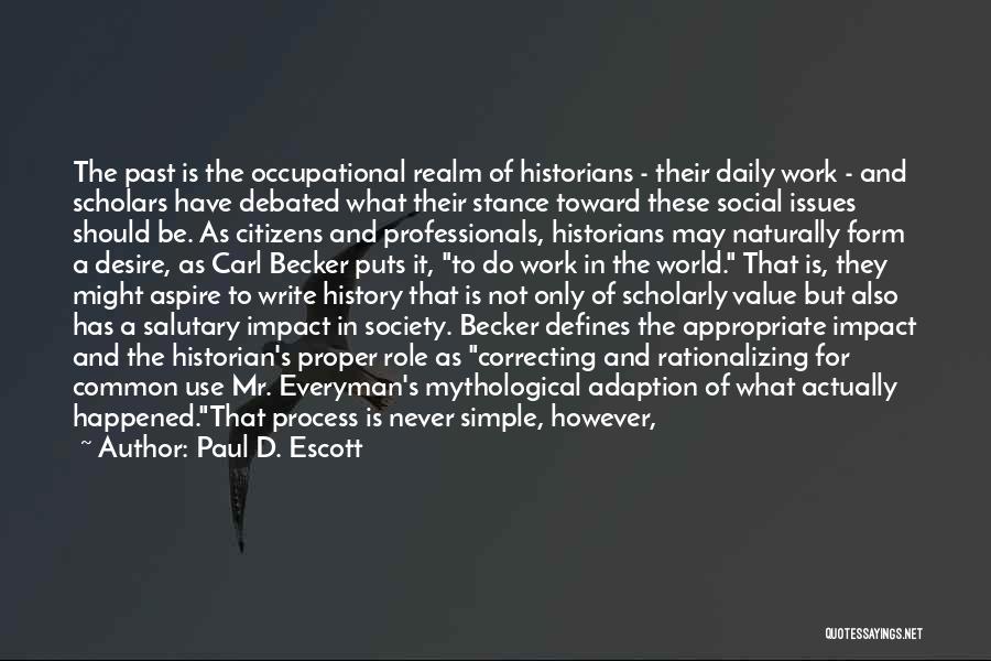 Paul D. Escott Quotes: The Past Is The Occupational Realm Of Historians - Their Daily Work - And Scholars Have Debated What Their Stance