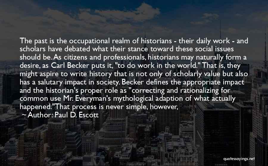 Paul D. Escott Quotes: The Past Is The Occupational Realm Of Historians - Their Daily Work - And Scholars Have Debated What Their Stance