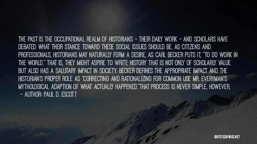 Paul D. Escott Quotes: The Past Is The Occupational Realm Of Historians - Their Daily Work - And Scholars Have Debated What Their Stance