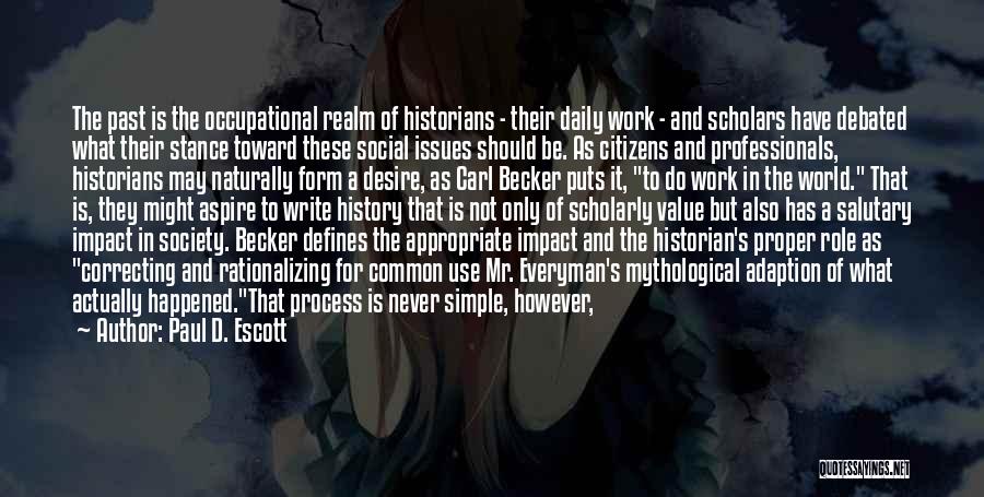 Paul D. Escott Quotes: The Past Is The Occupational Realm Of Historians - Their Daily Work - And Scholars Have Debated What Their Stance