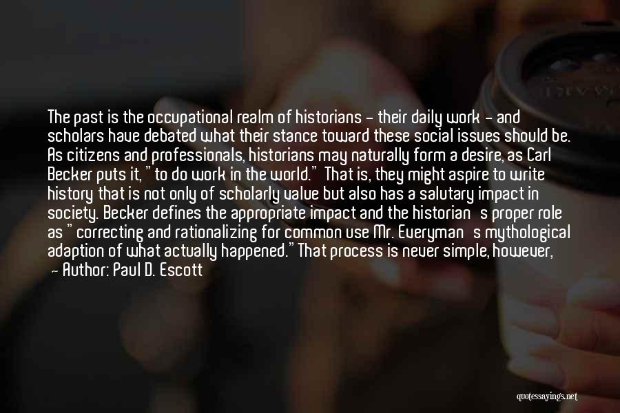 Paul D. Escott Quotes: The Past Is The Occupational Realm Of Historians - Their Daily Work - And Scholars Have Debated What Their Stance