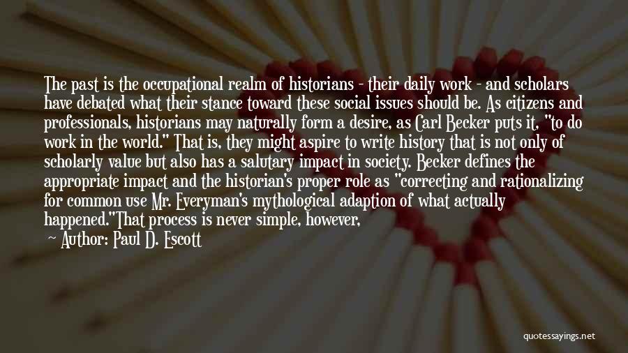 Paul D. Escott Quotes: The Past Is The Occupational Realm Of Historians - Their Daily Work - And Scholars Have Debated What Their Stance