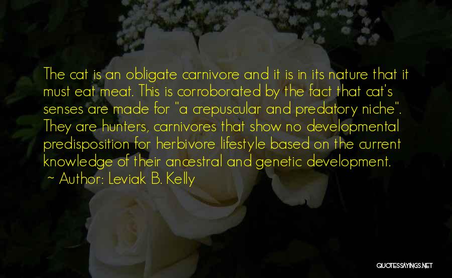 Leviak B. Kelly Quotes: The Cat Is An Obligate Carnivore And It Is In Its Nature That It Must Eat Meat. This Is Corroborated