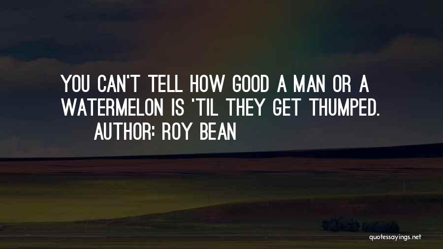 Roy Bean Quotes: You Can't Tell How Good A Man Or A Watermelon Is 'til They Get Thumped.