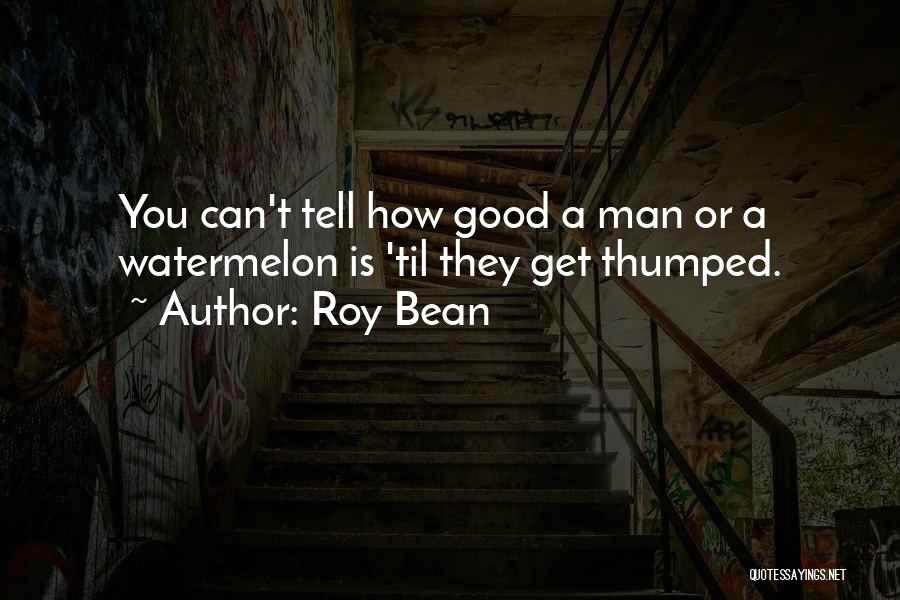 Roy Bean Quotes: You Can't Tell How Good A Man Or A Watermelon Is 'til They Get Thumped.