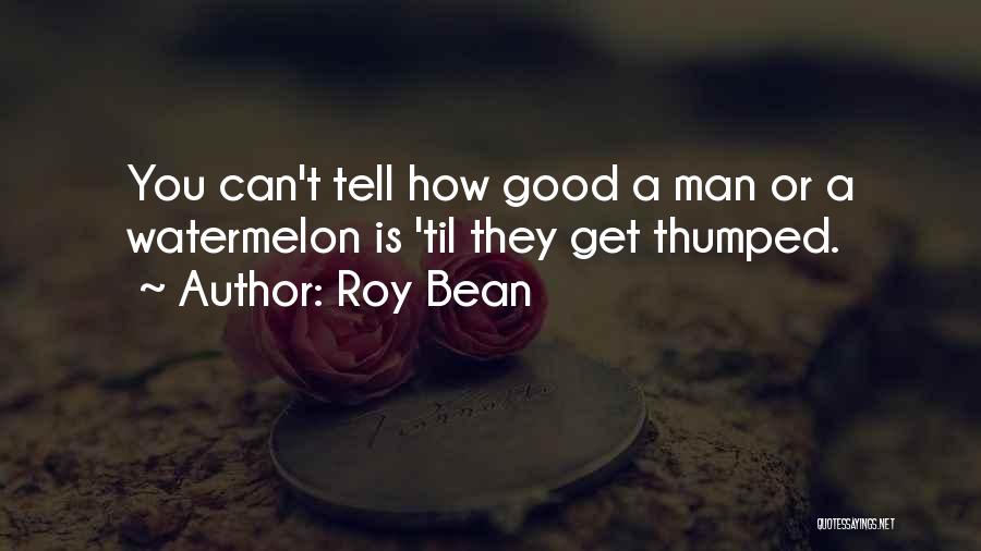 Roy Bean Quotes: You Can't Tell How Good A Man Or A Watermelon Is 'til They Get Thumped.