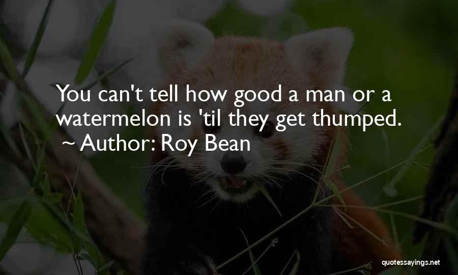 Roy Bean Quotes: You Can't Tell How Good A Man Or A Watermelon Is 'til They Get Thumped.