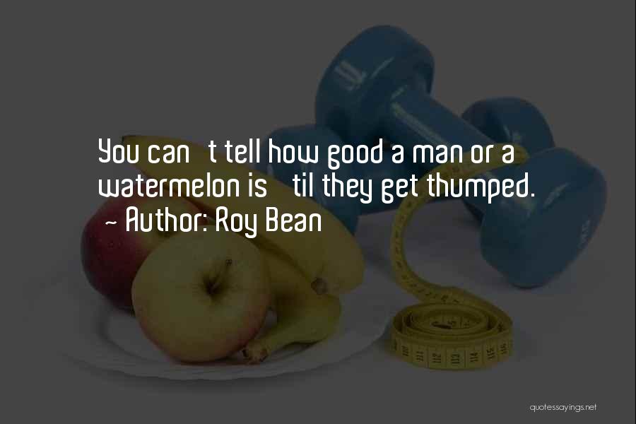 Roy Bean Quotes: You Can't Tell How Good A Man Or A Watermelon Is 'til They Get Thumped.