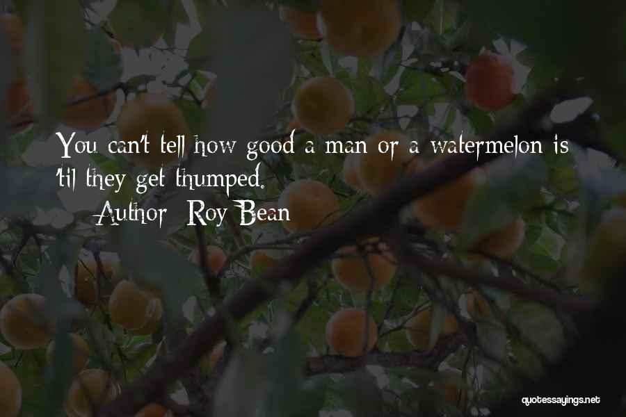 Roy Bean Quotes: You Can't Tell How Good A Man Or A Watermelon Is 'til They Get Thumped.