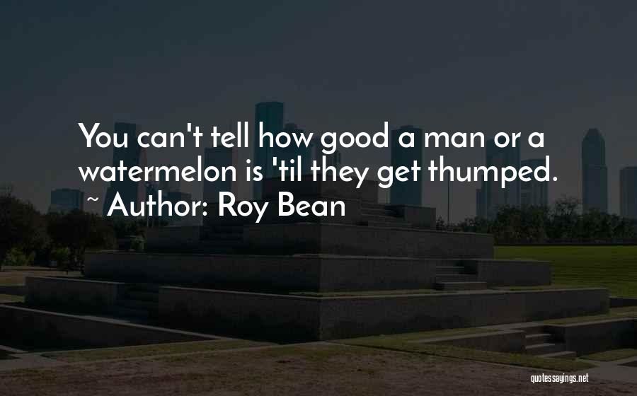 Roy Bean Quotes: You Can't Tell How Good A Man Or A Watermelon Is 'til They Get Thumped.