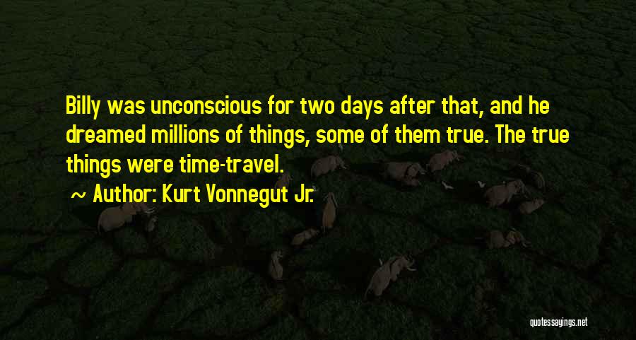 Kurt Vonnegut Jr. Quotes: Billy Was Unconscious For Two Days After That, And He Dreamed Millions Of Things, Some Of Them True. The True