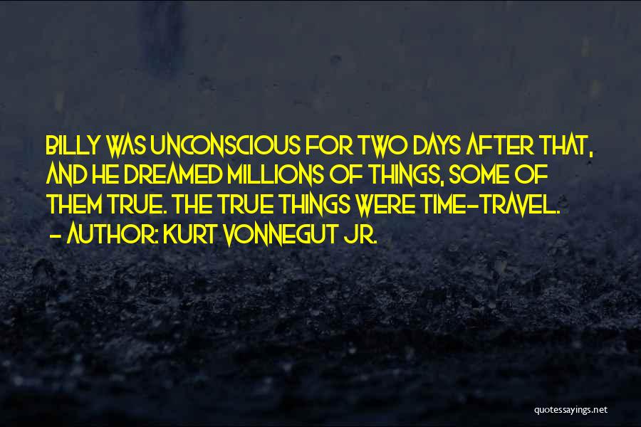 Kurt Vonnegut Jr. Quotes: Billy Was Unconscious For Two Days After That, And He Dreamed Millions Of Things, Some Of Them True. The True