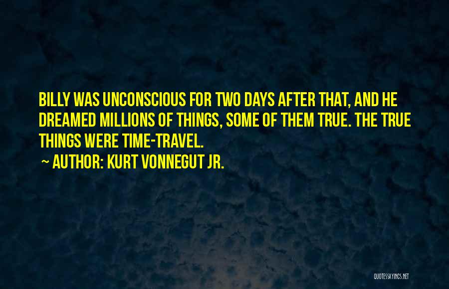 Kurt Vonnegut Jr. Quotes: Billy Was Unconscious For Two Days After That, And He Dreamed Millions Of Things, Some Of Them True. The True