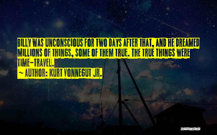 Kurt Vonnegut Jr. Quotes: Billy Was Unconscious For Two Days After That, And He Dreamed Millions Of Things, Some Of Them True. The True