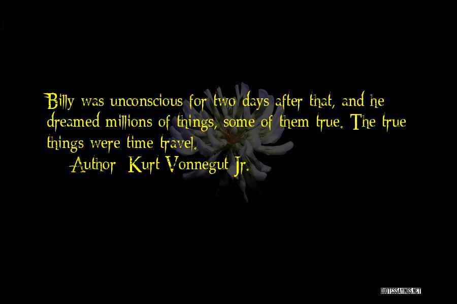 Kurt Vonnegut Jr. Quotes: Billy Was Unconscious For Two Days After That, And He Dreamed Millions Of Things, Some Of Them True. The True