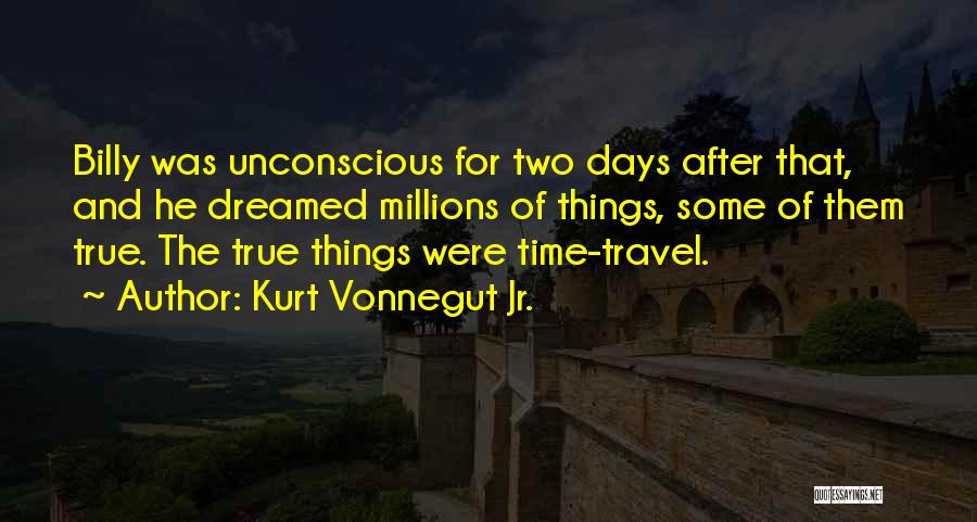 Kurt Vonnegut Jr. Quotes: Billy Was Unconscious For Two Days After That, And He Dreamed Millions Of Things, Some Of Them True. The True