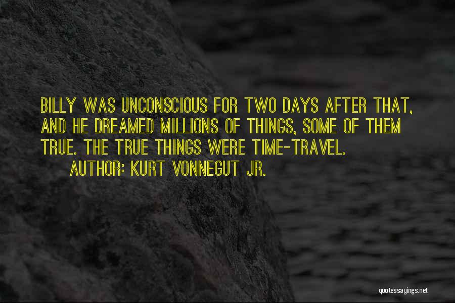 Kurt Vonnegut Jr. Quotes: Billy Was Unconscious For Two Days After That, And He Dreamed Millions Of Things, Some Of Them True. The True