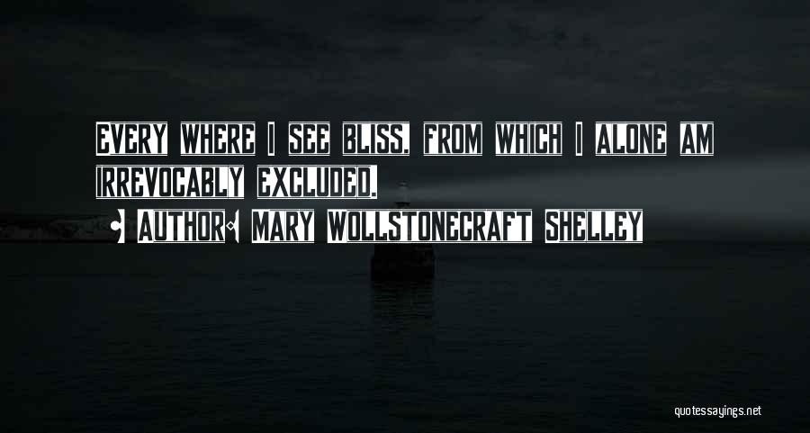 Mary Wollstonecraft Shelley Quotes: Every Where I See Bliss, From Which I Alone Am Irrevocably Excluded.