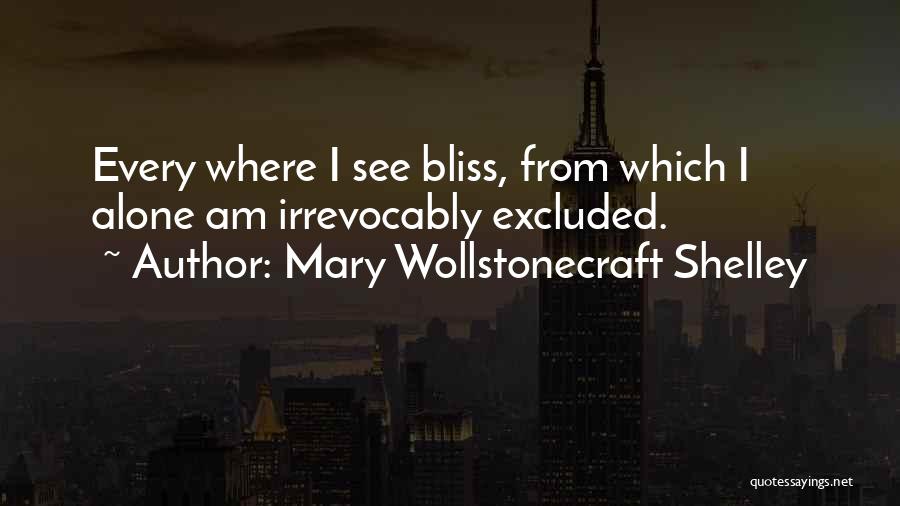 Mary Wollstonecraft Shelley Quotes: Every Where I See Bliss, From Which I Alone Am Irrevocably Excluded.