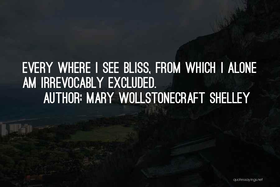 Mary Wollstonecraft Shelley Quotes: Every Where I See Bliss, From Which I Alone Am Irrevocably Excluded.