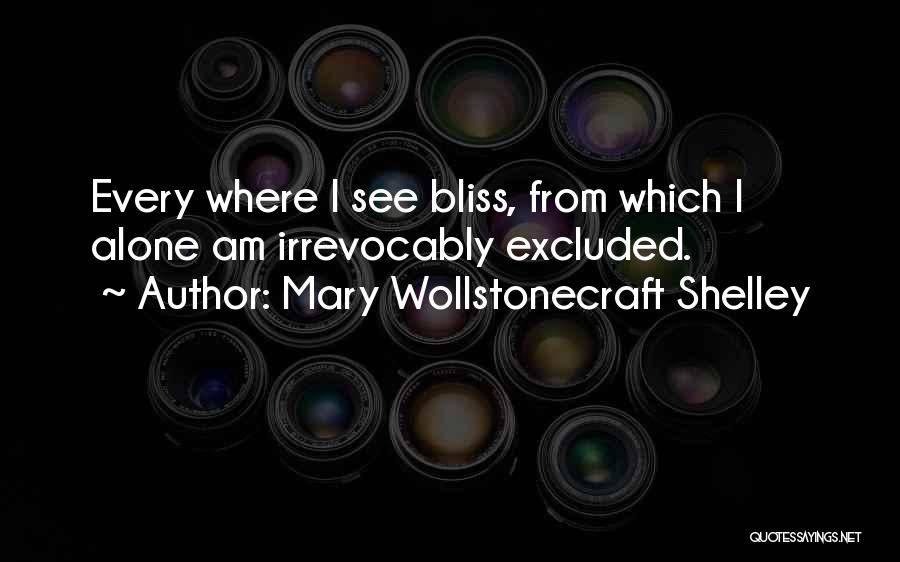 Mary Wollstonecraft Shelley Quotes: Every Where I See Bliss, From Which I Alone Am Irrevocably Excluded.
