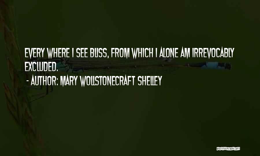 Mary Wollstonecraft Shelley Quotes: Every Where I See Bliss, From Which I Alone Am Irrevocably Excluded.