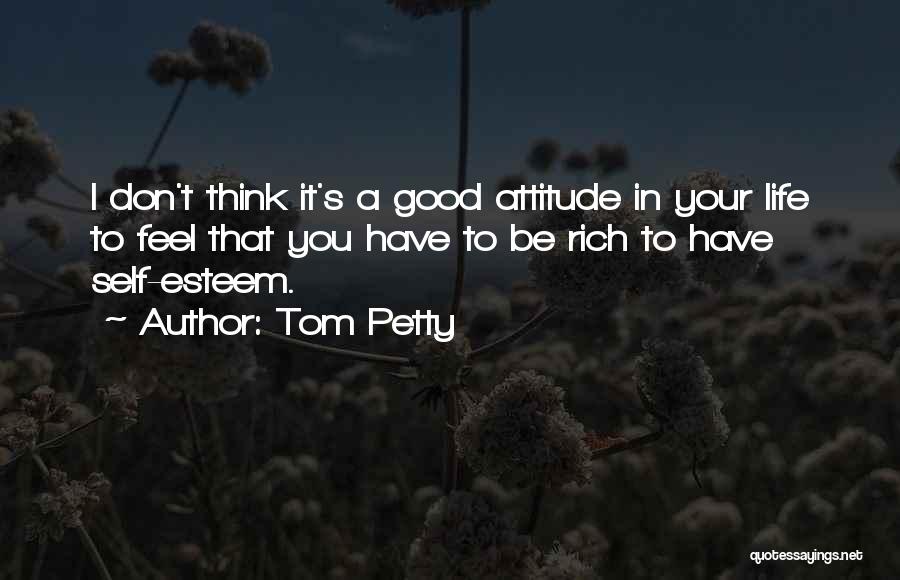 Tom Petty Quotes: I Don't Think It's A Good Attitude In Your Life To Feel That You Have To Be Rich To Have