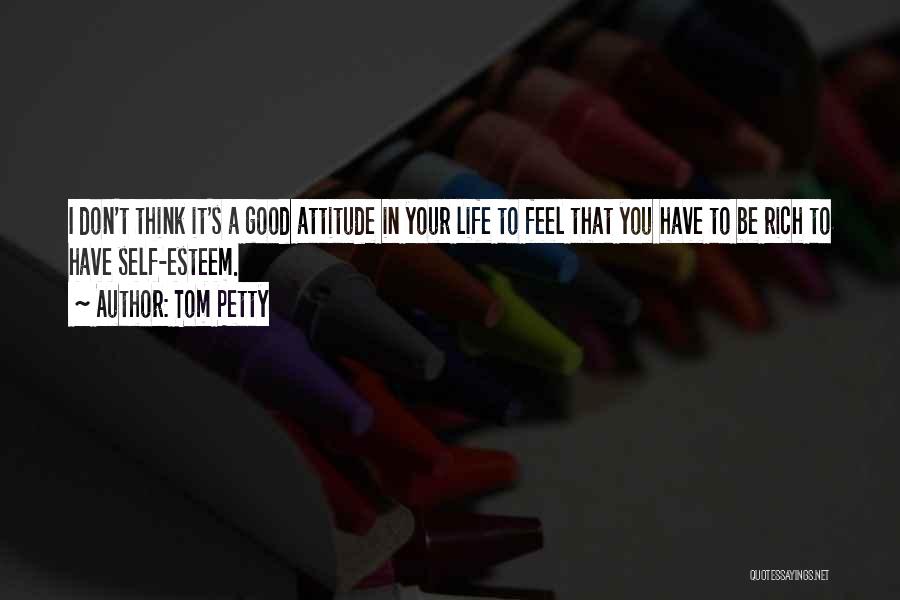 Tom Petty Quotes: I Don't Think It's A Good Attitude In Your Life To Feel That You Have To Be Rich To Have