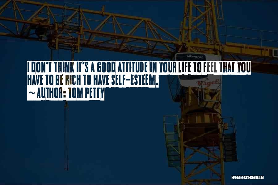 Tom Petty Quotes: I Don't Think It's A Good Attitude In Your Life To Feel That You Have To Be Rich To Have