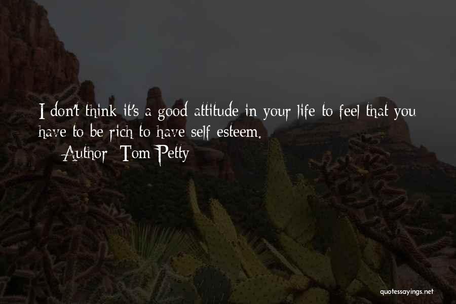 Tom Petty Quotes: I Don't Think It's A Good Attitude In Your Life To Feel That You Have To Be Rich To Have