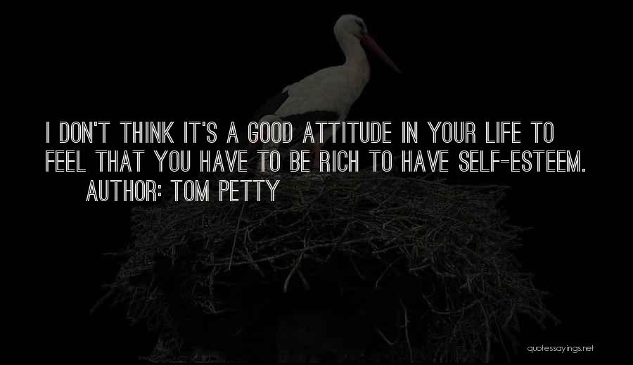 Tom Petty Quotes: I Don't Think It's A Good Attitude In Your Life To Feel That You Have To Be Rich To Have