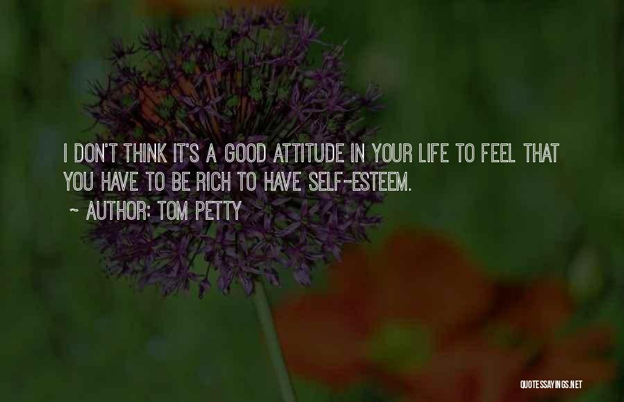 Tom Petty Quotes: I Don't Think It's A Good Attitude In Your Life To Feel That You Have To Be Rich To Have