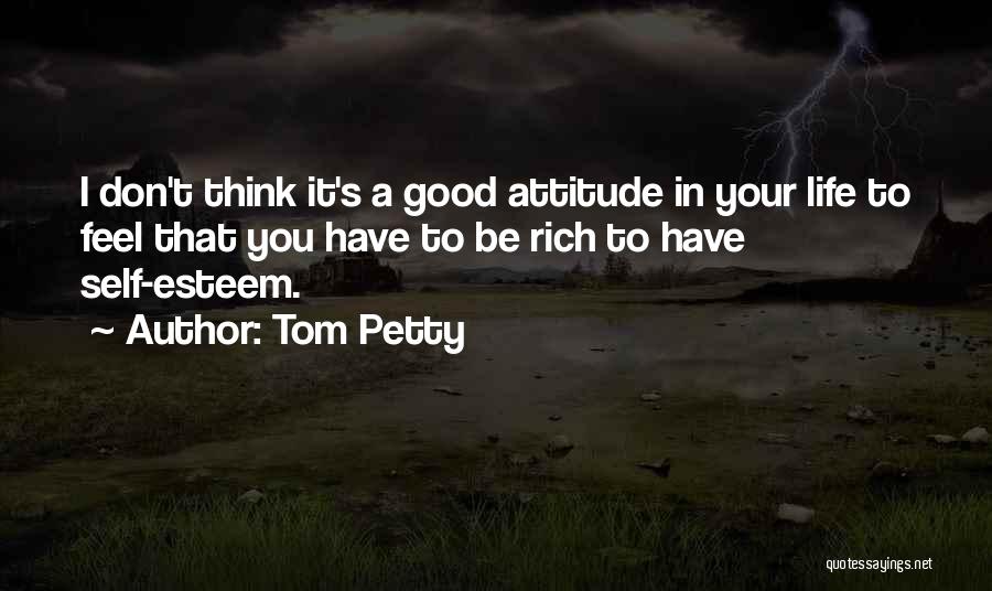 Tom Petty Quotes: I Don't Think It's A Good Attitude In Your Life To Feel That You Have To Be Rich To Have