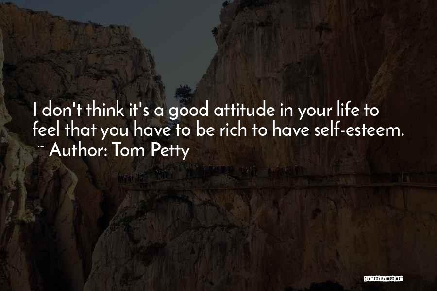 Tom Petty Quotes: I Don't Think It's A Good Attitude In Your Life To Feel That You Have To Be Rich To Have