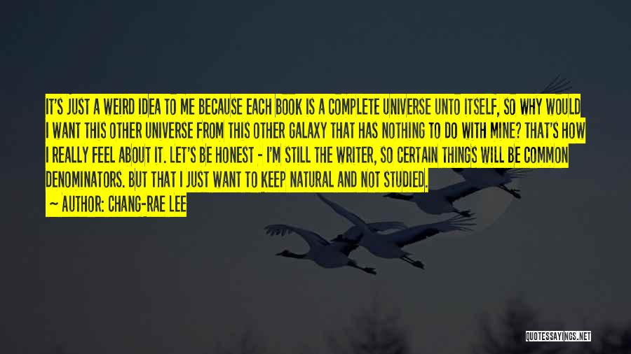 Chang-rae Lee Quotes: It's Just A Weird Idea To Me Because Each Book Is A Complete Universe Unto Itself, So Why Would I