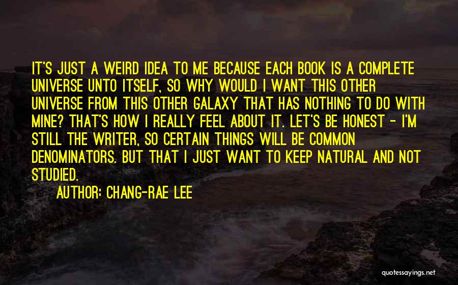 Chang-rae Lee Quotes: It's Just A Weird Idea To Me Because Each Book Is A Complete Universe Unto Itself, So Why Would I