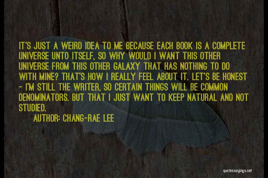 Chang-rae Lee Quotes: It's Just A Weird Idea To Me Because Each Book Is A Complete Universe Unto Itself, So Why Would I