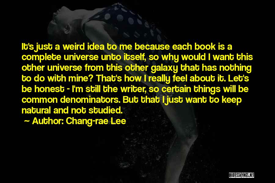 Chang-rae Lee Quotes: It's Just A Weird Idea To Me Because Each Book Is A Complete Universe Unto Itself, So Why Would I