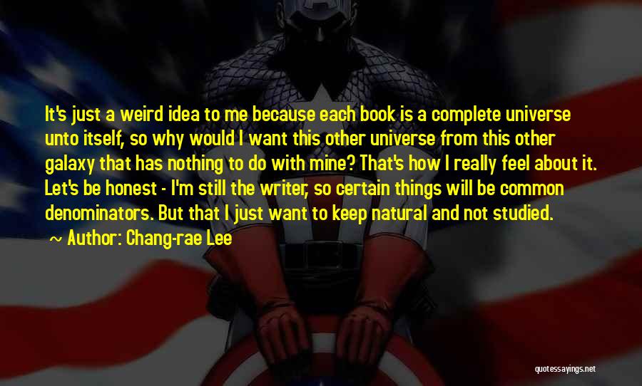 Chang-rae Lee Quotes: It's Just A Weird Idea To Me Because Each Book Is A Complete Universe Unto Itself, So Why Would I