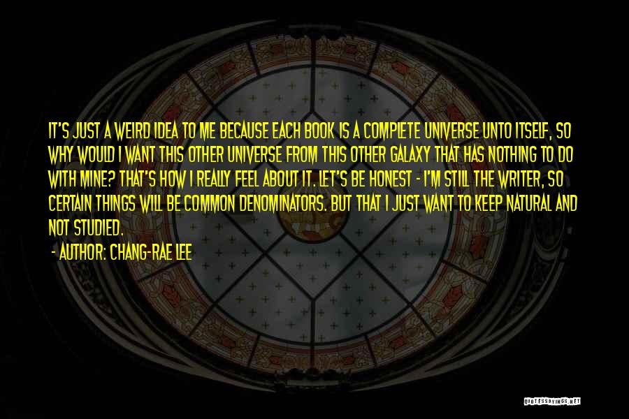 Chang-rae Lee Quotes: It's Just A Weird Idea To Me Because Each Book Is A Complete Universe Unto Itself, So Why Would I