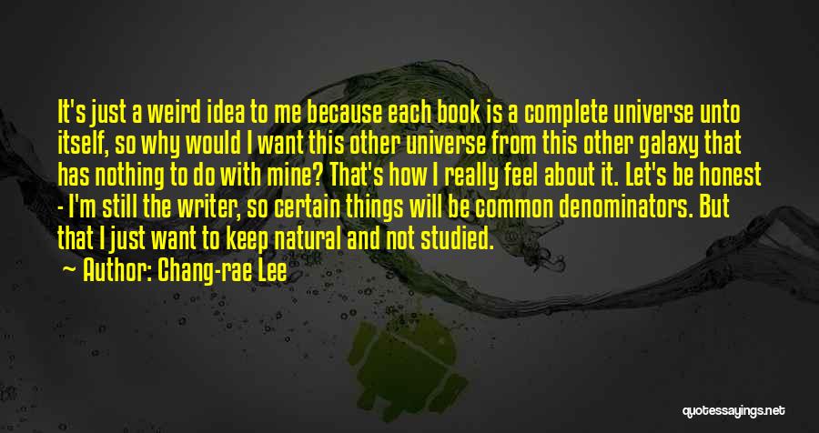 Chang-rae Lee Quotes: It's Just A Weird Idea To Me Because Each Book Is A Complete Universe Unto Itself, So Why Would I