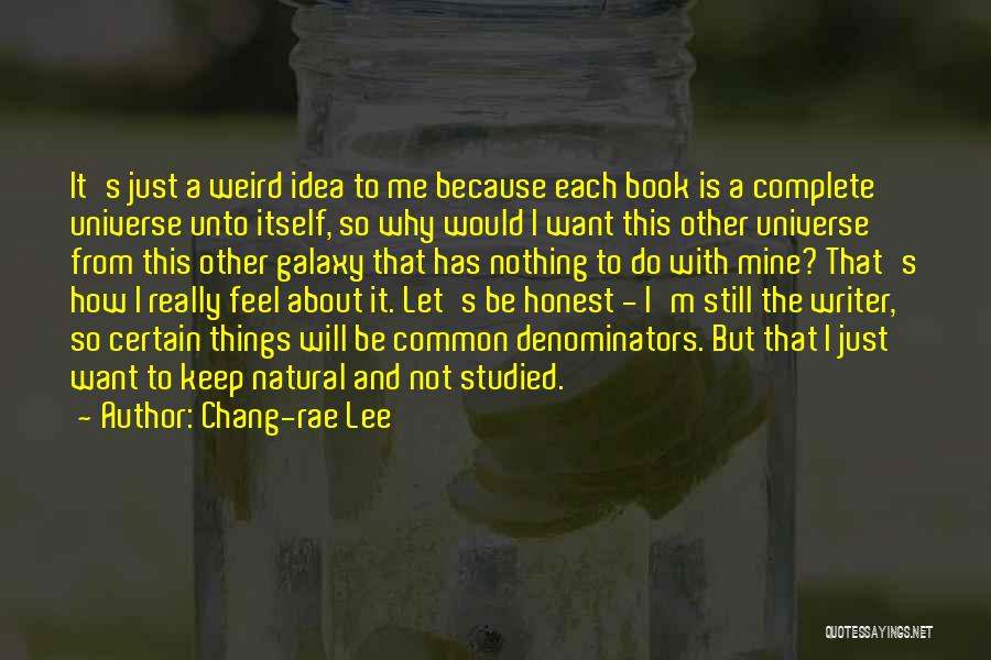 Chang-rae Lee Quotes: It's Just A Weird Idea To Me Because Each Book Is A Complete Universe Unto Itself, So Why Would I