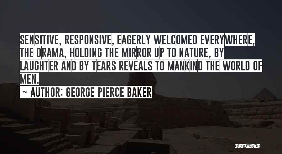 George Pierce Baker Quotes: Sensitive, Responsive, Eagerly Welcomed Everywhere, The Drama, Holding The Mirror Up To Nature, By Laughter And By Tears Reveals To