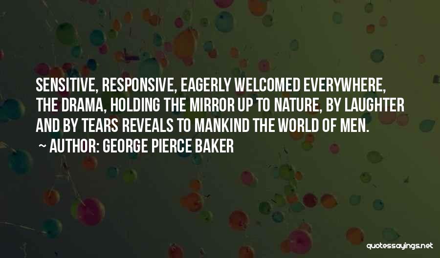 George Pierce Baker Quotes: Sensitive, Responsive, Eagerly Welcomed Everywhere, The Drama, Holding The Mirror Up To Nature, By Laughter And By Tears Reveals To