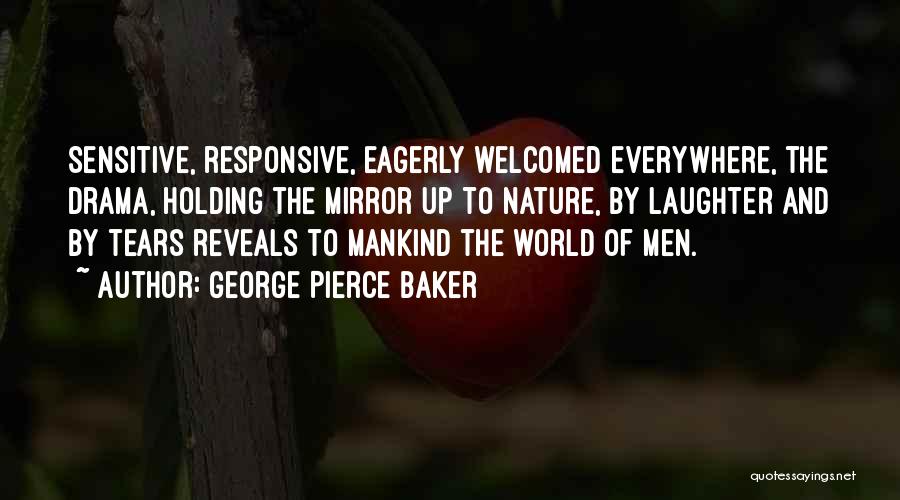 George Pierce Baker Quotes: Sensitive, Responsive, Eagerly Welcomed Everywhere, The Drama, Holding The Mirror Up To Nature, By Laughter And By Tears Reveals To