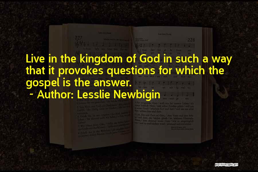Lesslie Newbigin Quotes: Live In The Kingdom Of God In Such A Way That It Provokes Questions For Which The Gospel Is The