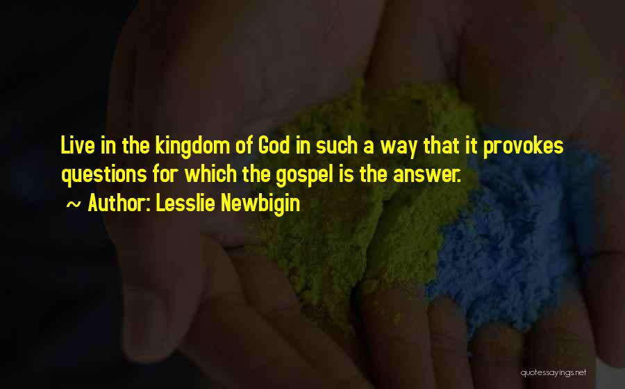 Lesslie Newbigin Quotes: Live In The Kingdom Of God In Such A Way That It Provokes Questions For Which The Gospel Is The