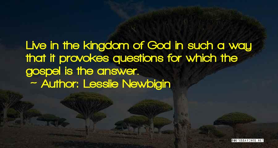 Lesslie Newbigin Quotes: Live In The Kingdom Of God In Such A Way That It Provokes Questions For Which The Gospel Is The