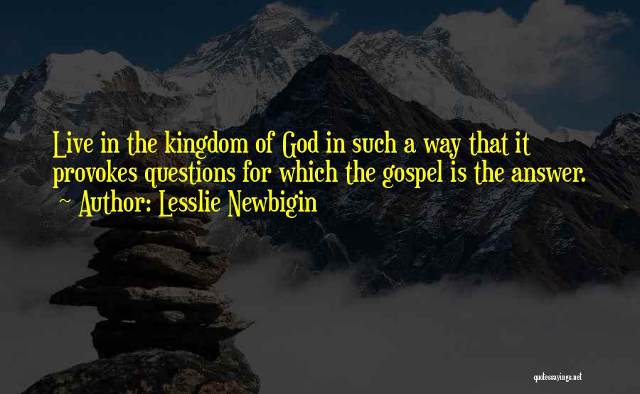 Lesslie Newbigin Quotes: Live In The Kingdom Of God In Such A Way That It Provokes Questions For Which The Gospel Is The